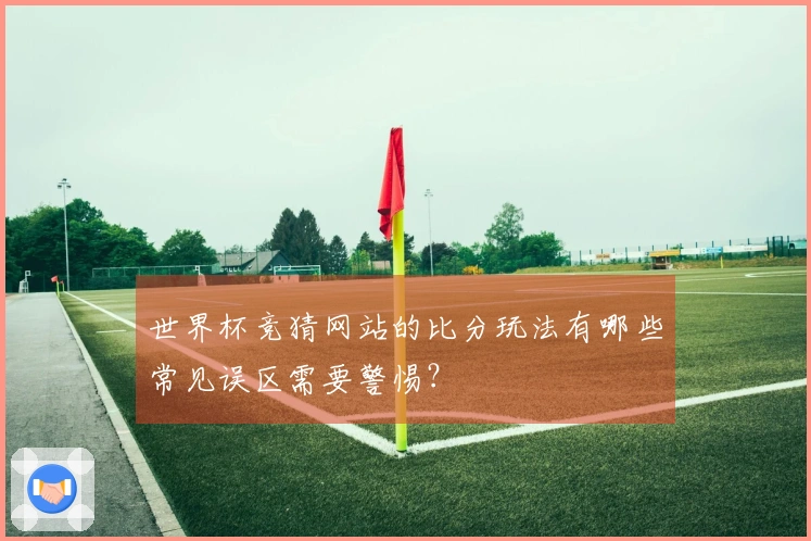 世界杯竞猜网站的比分玩法有哪些常见误区需要警惕？