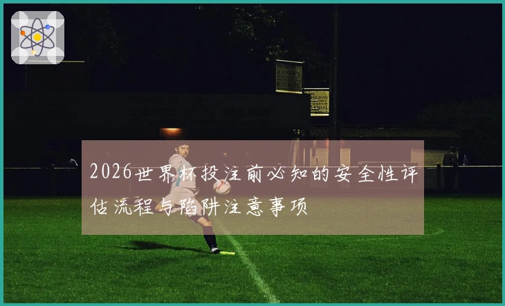 2026世界杯投注前必知的安全性评估流程与陷阱注意事项