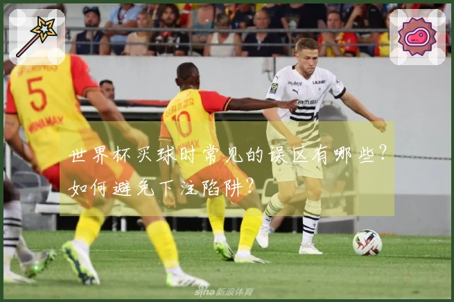 世界杯买球时常见的误区有哪些？如何避免下注陷阱？