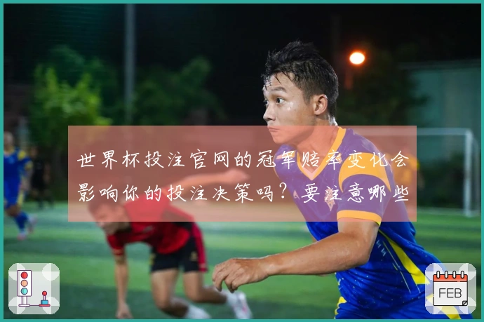 世界杯投注官网的冠军赔率变化会影响你的投注决策吗？要注意哪些关键因素？