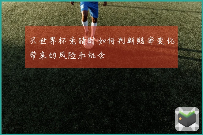 买世界杯竞猜时如何判断赔率变化带来的风险和机会