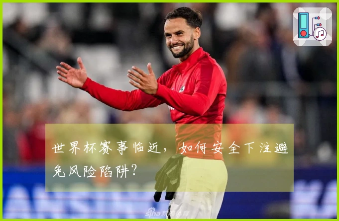 世界杯赛事临近，如何安全下注避免风险陷阱？