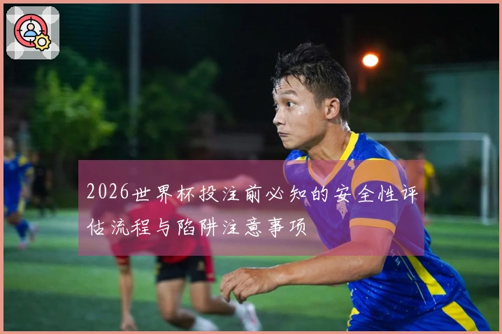 2026世界杯投注前必知的安全性评估流程与陷阱注意事项