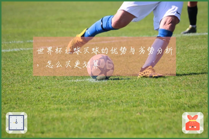 世界杯让球买球的优势与劣势分析，怎么买更划算