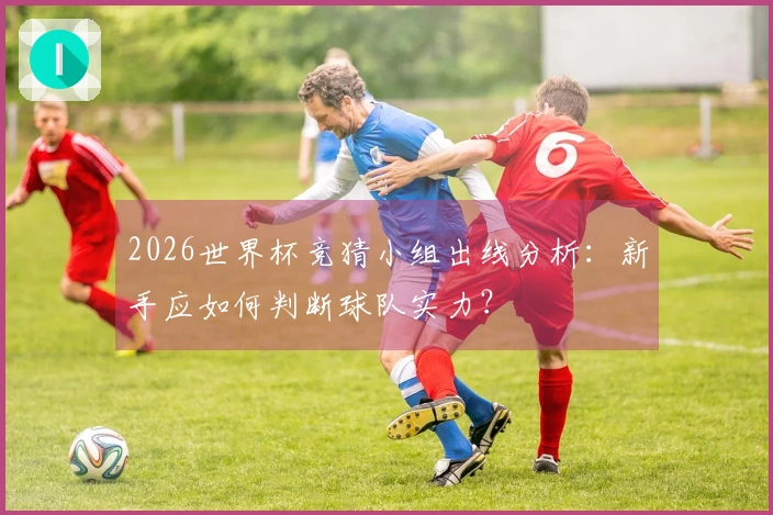 2026世界杯竞猜小组出线分析：新手应如何判断球队实力？