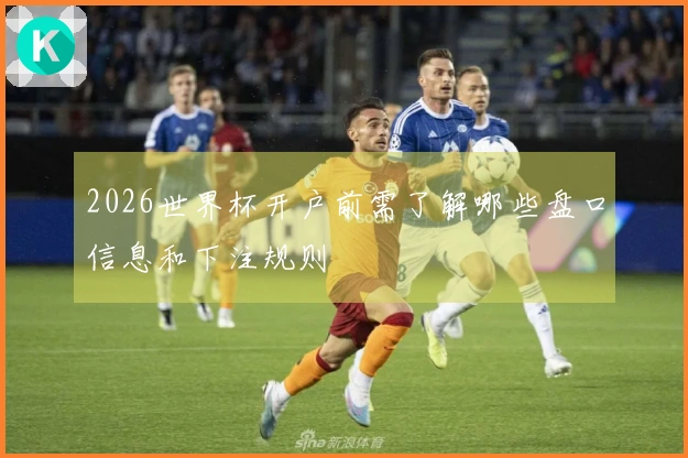 2026世界杯开户前需了解哪些盘口信息和下注规则