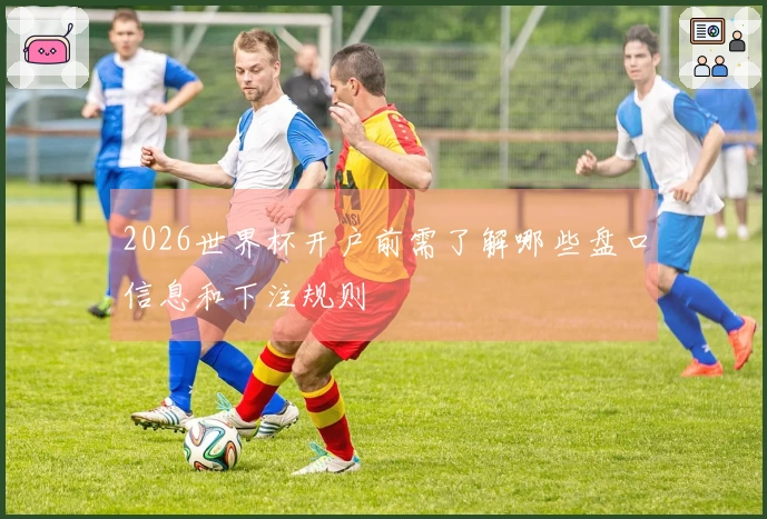 2026世界杯开户前需了解哪些盘口信息和下注规则