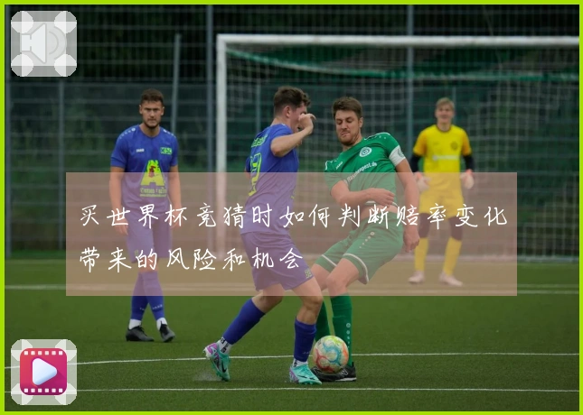 买世界杯竞猜时如何判断赔率变化带来的风险和机会
