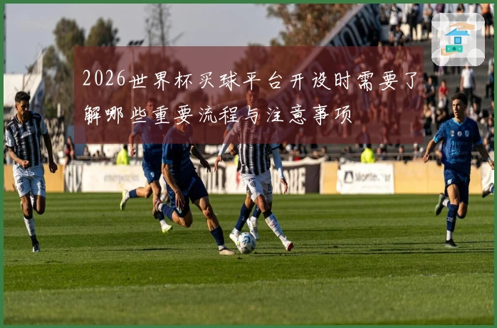 2026世界杯买球平台开设时需要了解哪些重要流程与注意事项