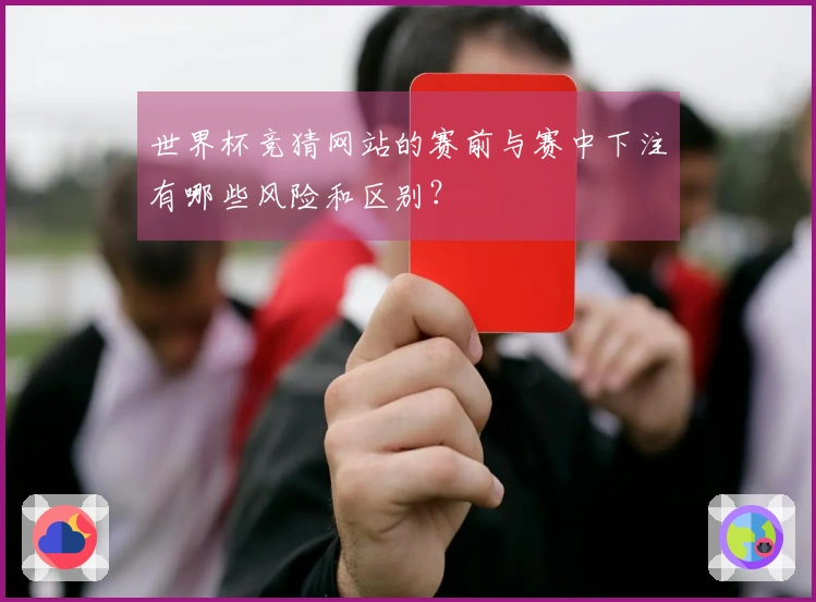 世界杯竞猜网站的赛前与赛中下注有哪些风险和区别？