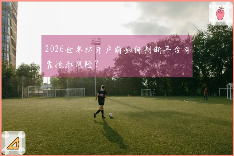 2026世界杯开户前如何判断平台可靠性和风险？