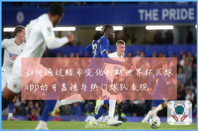 如何通过赔率变化判断世界杯买球app的可靠性与热门球队表现