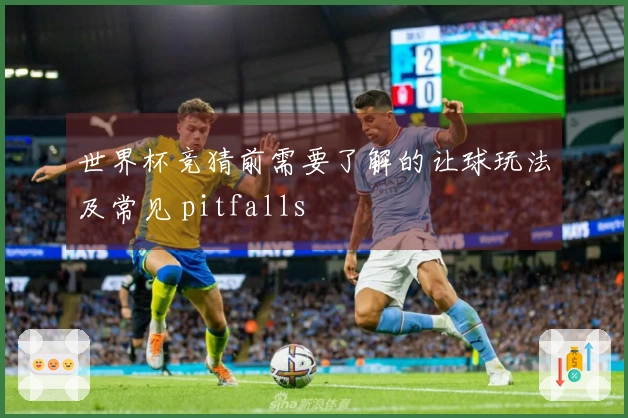世界杯竞猜前需要了解的让球玩法及常见 pitfalls