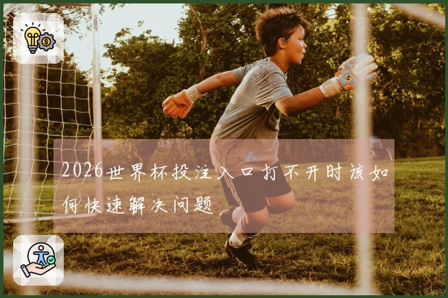 2026世界杯投注入口打不开时该如何快速解决问题