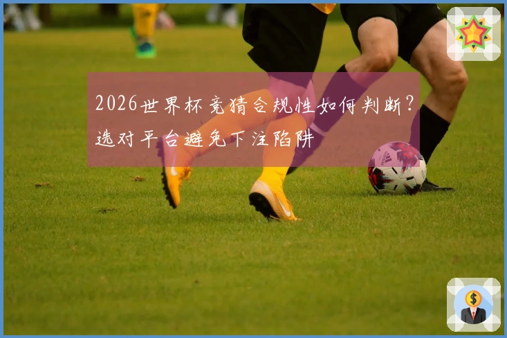 2026世界杯竞猜合规性如何判断？选对平台避免下注陷阱