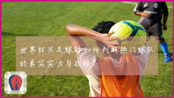 世界杯买足球时如何判断热门球队的真实实力与战绩？