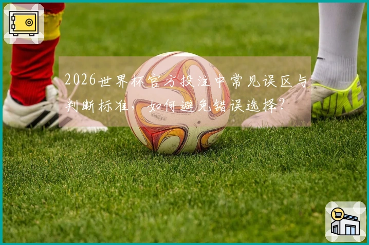 2026世界杯官方投注中常见误区与判断标准，如何避免错误选择？