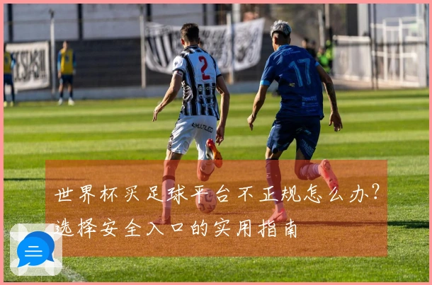 世界杯买足球平台不正规怎么办？选择安全入口的实用指南