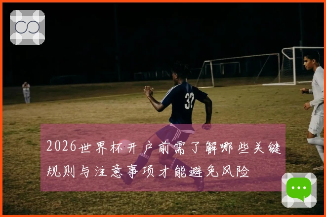 2026世界杯开户前需了解哪些关键规则与注意事项才能避免风险