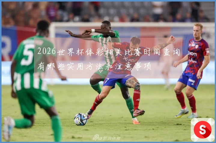 2026世界杯体彩相关比赛时间查询有哪些实用方法和注意事项