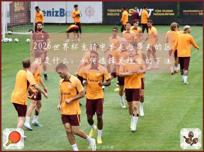 2026世界杯竞猜中单关与串关的区别是什么，如何选择更适合的下注方式？