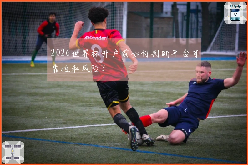 2026世界杯开户前如何判断平台可靠性和风险？