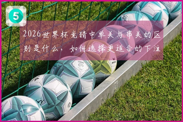 2026世界杯竞猜中单关与串关的区别是什么，如何选择更适合的下注方式？