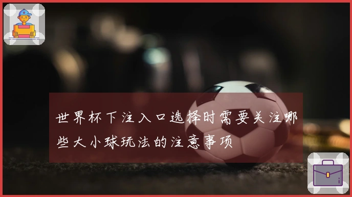 世界杯下注入口选择时需要关注哪些大小球玩法的注意事项
