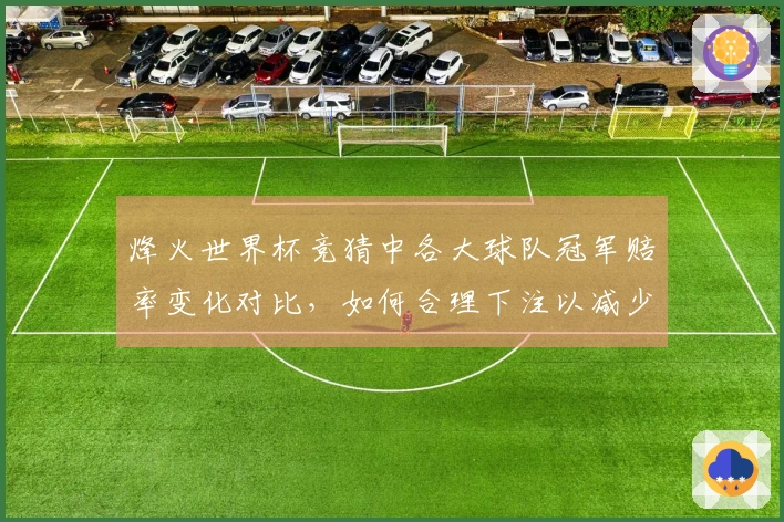 烽火世界杯竞猜中各大球队冠军赔率变化对比，如何合理下注以减少风险？
