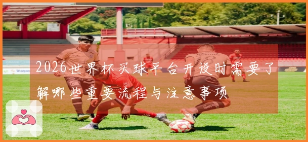 2026世界杯买球平台开设时需要了解哪些重要流程与注意事项