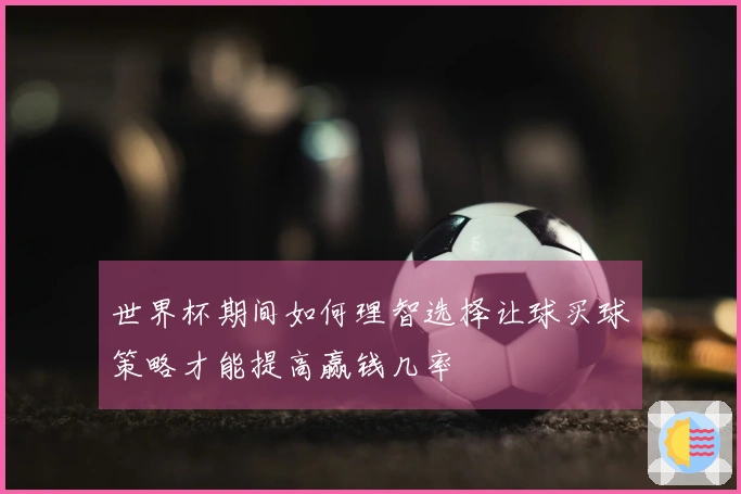 世界杯期间如何理智选择让球买球策略才能提高赢钱几率