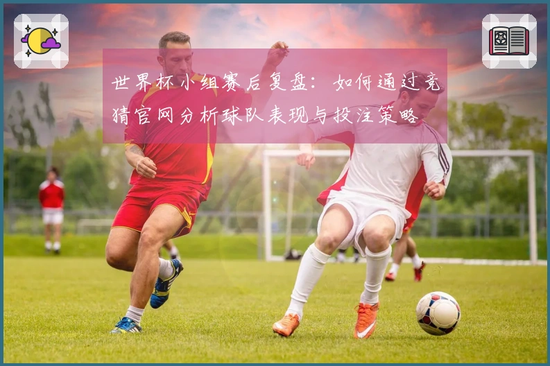 世界杯小组赛后复盘：如何通过竞猜官网分析球队表现与投注策略