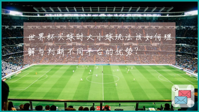 世界杯买球时大小球玩法该如何理解与判断不同平台的优势？