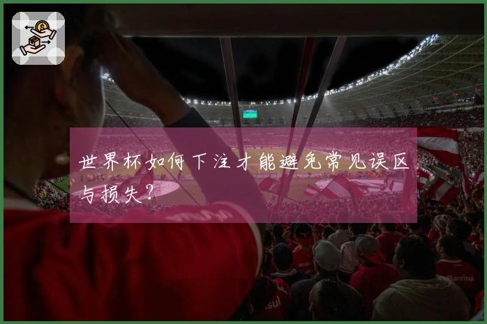 世界杯如何下注才能避免常见误区与损失？