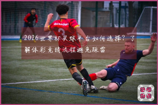 2026世界杯买球平台如何选择？了解体彩竞猜流程避免踩雷