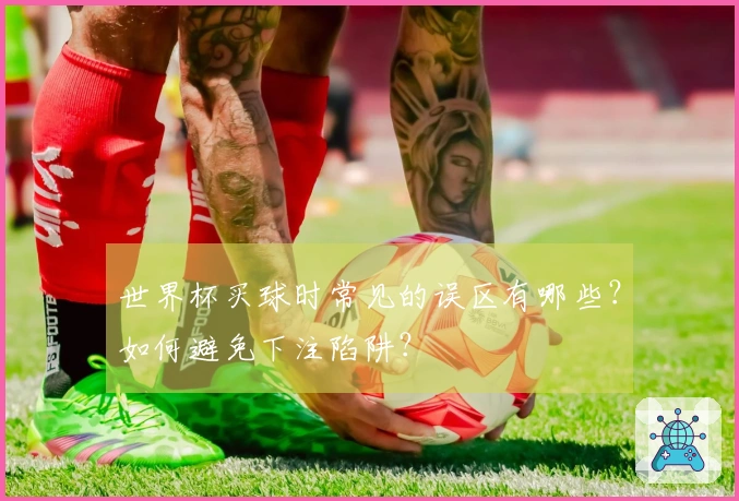世界杯买球时常见的误区有哪些？如何避免下注陷阱？