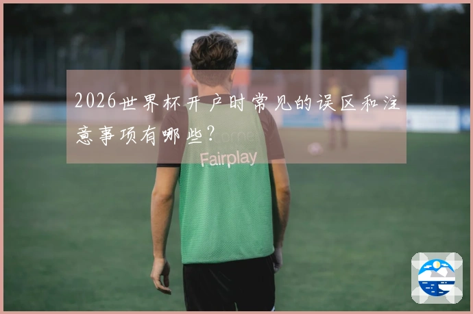 2026世界杯开户时常见的误区和注意事项有哪些？
