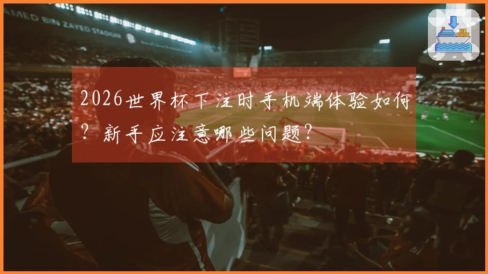 2026世界杯下注时手机端体验如何？新手应注意哪些问题？