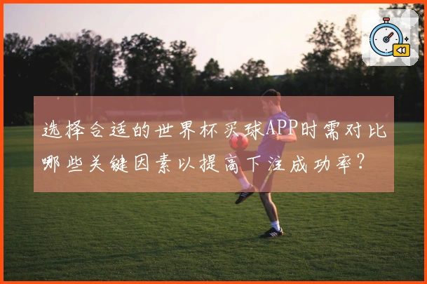 选择合适的世界杯买球APP时需对比哪些关键因素以提高下注成功率？