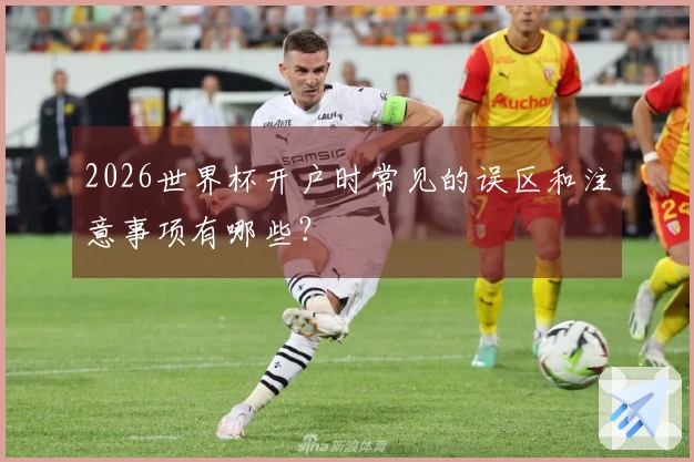 2026世界杯开户时常见的误区和注意事项有哪些？