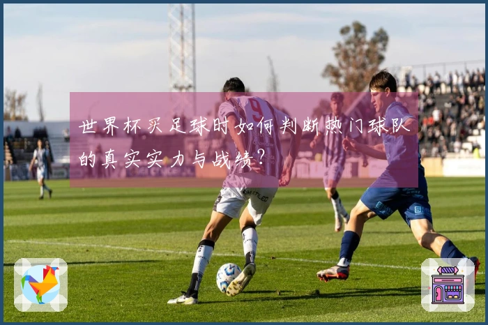 世界杯买足球时如何判断热门球队的真实实力与战绩？