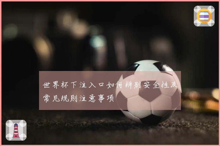 世界杯下注入口如何辨别安全性及常见规则注意事项