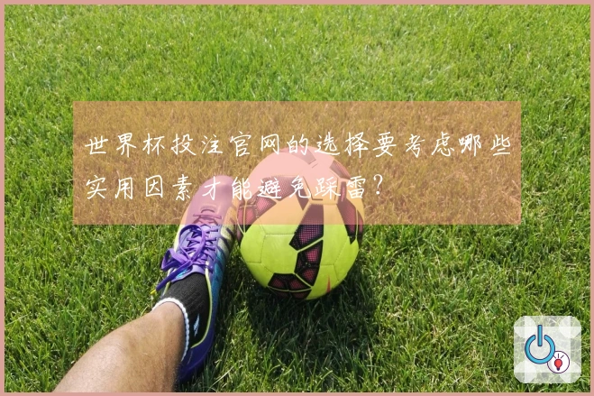 世界杯投注官网的选择要考虑哪些实用因素才能避免踩雷？