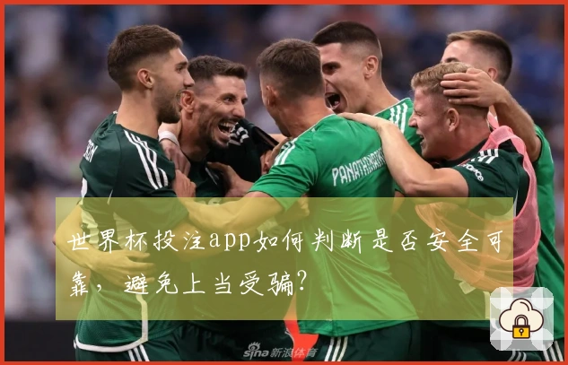 世界杯投注app如何判断是否安全可靠，避免上当受骗？