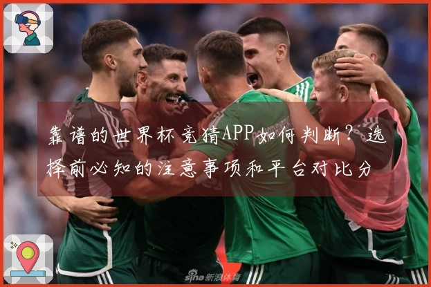 靠谱的世界杯竞猜APP如何判断？选择前必知的注意事项和平台对比分析