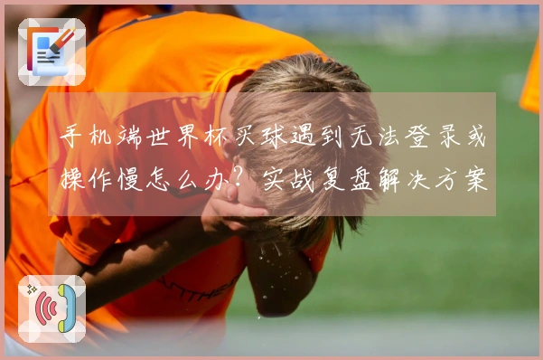 手机端世界杯买球遇到无法登录或操作慢怎么办？实战复盘解决方案分享
