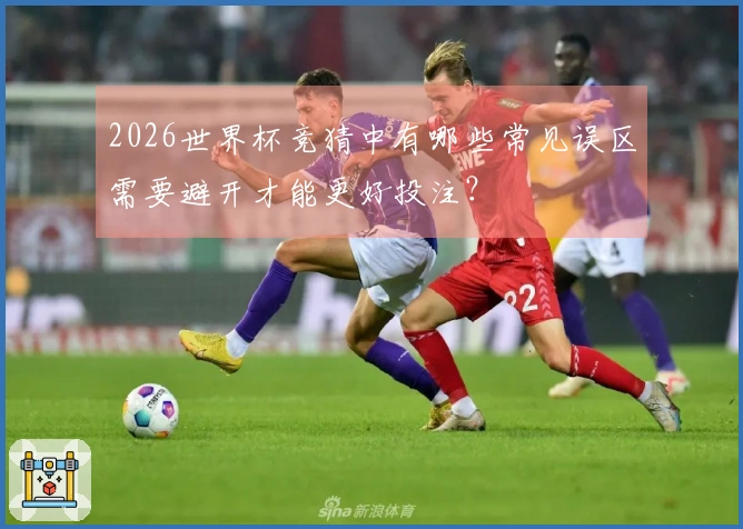2026世界杯竞猜中有哪些常见误区需要避开才能更好投注？