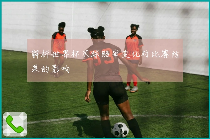 解析世界杯买球赔率变化对比赛结果的影响