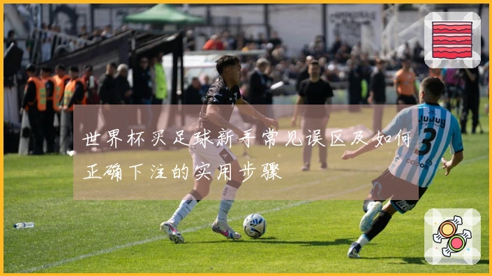 世界杯买足球新手常见误区及如何正确下注的实用步骤