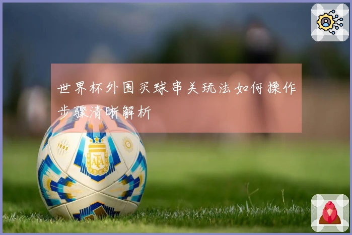 世界杯外围买球串关玩法如何操作步骤清晰解析